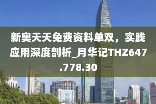 新奥天天免费资料单双，实践应用深度剖析_月华记THZ647.778.30