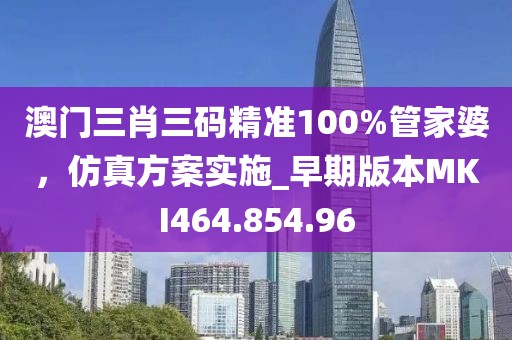 澳门三肖三码精准100%管家婆，仿真方案实施_早期版本MKI464.854.96