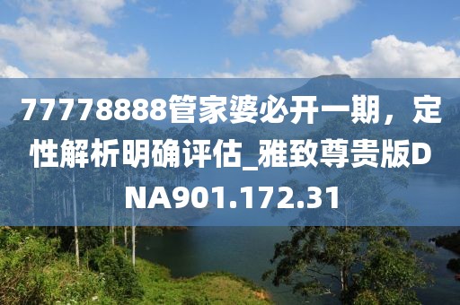 77778888管家婆必开一期，定性解析明确评估_雅致尊贵版DNA901.172.31