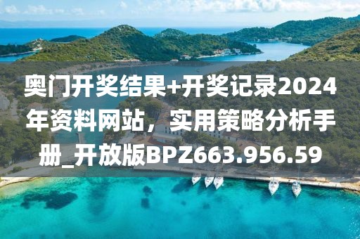 奥门开奖结果+开奖记录2024年资料网站，实用策略分析手册_开放版BPZ663.956.59