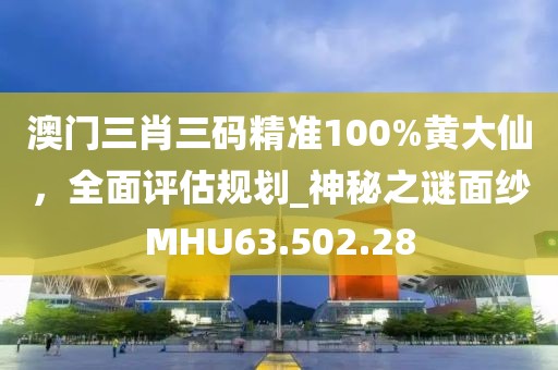 澳门三肖三码精准100%黄大仙，全面评估规划_神秘之谜面纱MHU63.502.28