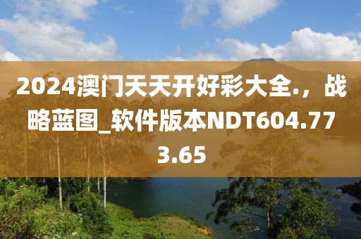 2024澳门天天开好彩大全.，战略蓝图_软件版本NDT604.773.65