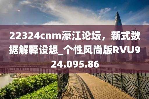 22324cnm濠江论坛，新式数据解释设想_个性风尚版RVU924.095.86