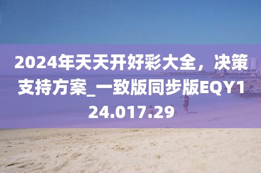 2024年天天开好彩大全，决策支持方案_一致版同步版EQY124.017.29