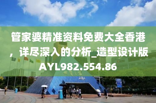 管家婆精准资料免费大全香港，详尽深入的分析_造型设计版AYL982.554.86