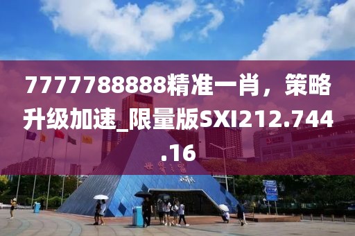 7777788888精准一肖，策略升级加速_限量版SXI212.744.16