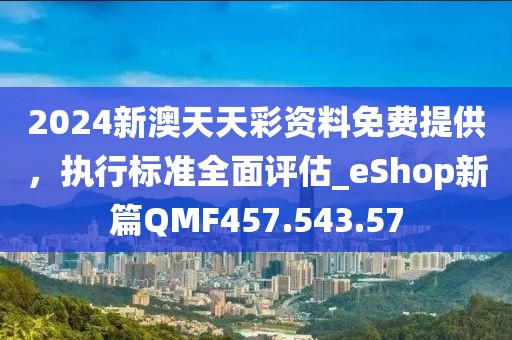 2024新澳天天彩资料免费提供，执行标准全面评估_eShop新篇QMF457.543.57