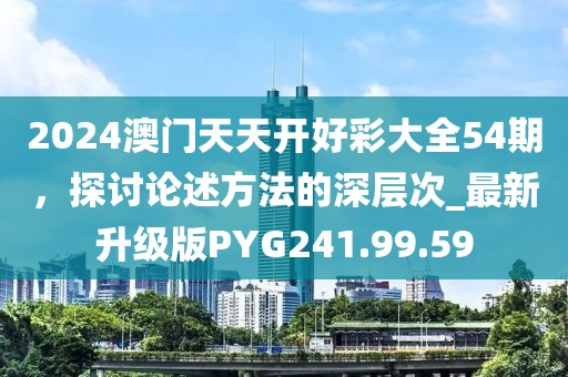 2024澳门天天开好彩大全54期，探讨论述方法的深层次_最新升级版PYG241.99.59