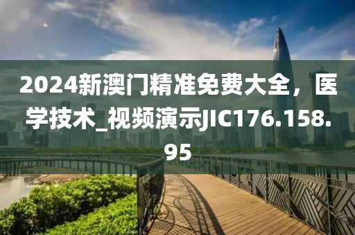 2024新澳门精准免费大全，医学技术_视频演示JIC176.158.95