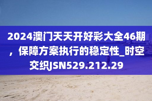 2024澳门天天开好彩大全46期，保障方案执行的稳定性_时空交织JSN529.212.29