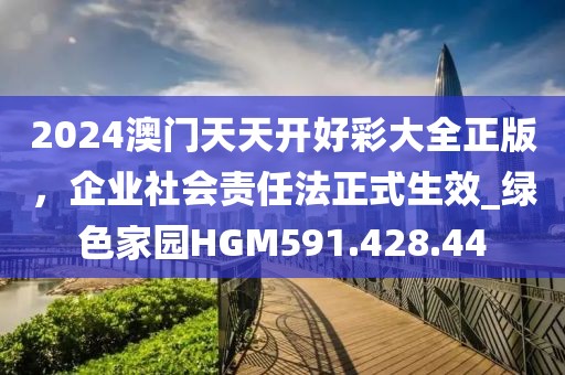 2024澳门天天开好彩大全正版，企业社会责任法正式生效_绿色家园HGM591.428.44