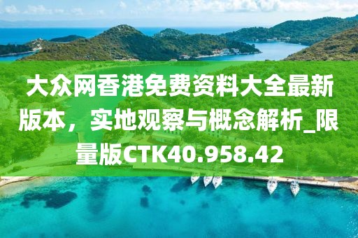 大众网香港免费资料大全最新版本，实地观察与概念解析_限量版CTK40.958.42