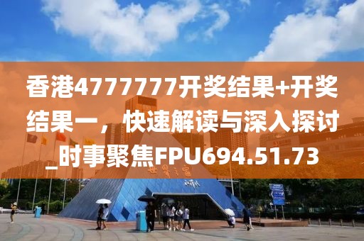 香港4777777开奖结果+开奖结果一，快速解读与深入探讨_时事聚焦FPU694.51.73