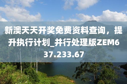 新澳天天开奖免费资料查询，提升执行计划_并行处理版ZEM637.233.67