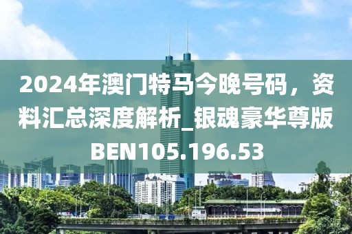 2024年澳门特马今晚号码，资料汇总深度解析_银魂豪华尊版BEN105.196.53