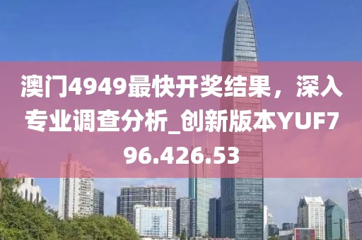 澳门4949最快开奖结果，深入专业调查分析_创新版本YUF796.426.53