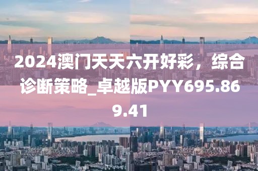 2024澳门天天六开好彩，综合诊断策略_卓越版PYY695.869.41