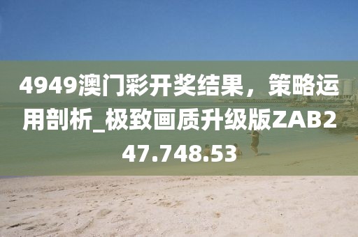 4949澳门彩开奖结果，策略运用剖析_极致画质升级版ZAB247.748.53