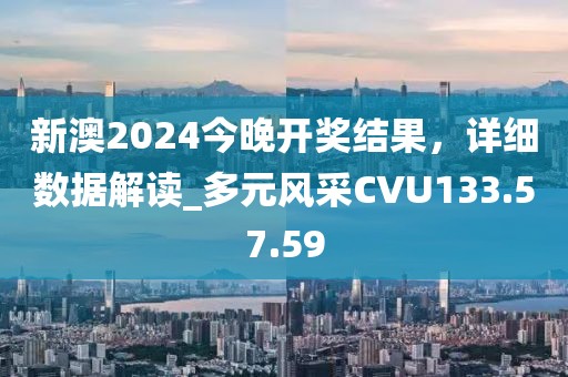 新澳2024今晚开奖结果，详细数据解读_多元风采CVU133.57.59