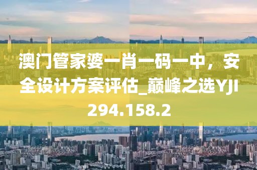 澳门管家婆一肖一码一中，安全设计方案评估_巅峰之选YJI294.158.2