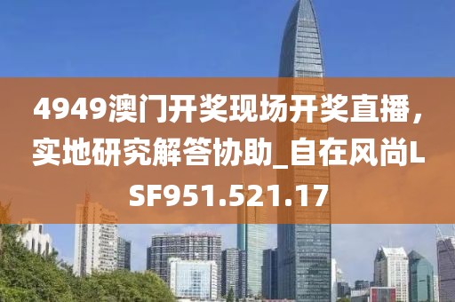 4949澳门开奖现场开奖直播，实地研究解答协助_自在风尚LSF951.521.17