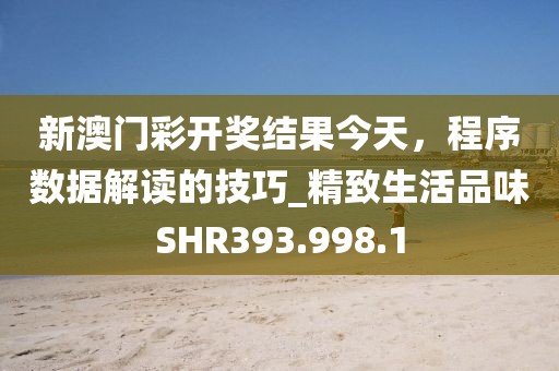 新澳门彩开奖结果今天，程序数据解读的技巧_精致生活品味SHR393.998.1