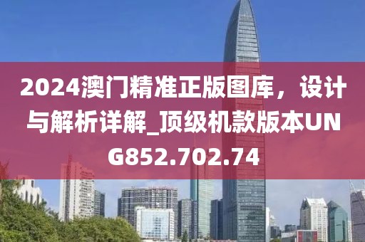 2024澳门精准正版图库，设计与解析详解_顶级机款版本UNG852.702.74