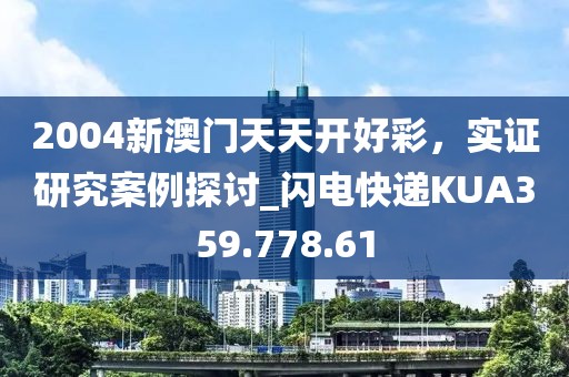 2004新澳门天天开好彩，实证研究案例探讨_闪电快递KUA359.778.61