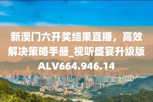 新澳门六开奖结果直播，高效解决策略手册_视听盛宴升级版ALV664.946.14