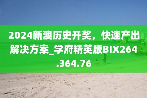 2024新澳历史开奖，快速产出解决方案_学府精英版BIX264.364.76