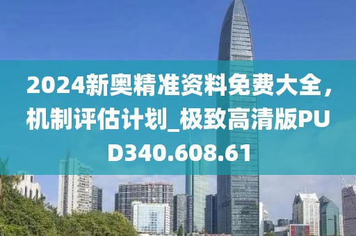 2024新奥精准资料免费大全，机制评估计划_极致高清版PUD340.608.61