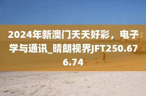 2024年新澳门夭夭好彩，电子学与通讯_晴朗视界JFT250.676.74