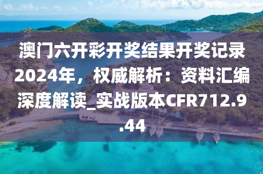 澳门六开彩开奖结果开奖记录2024年，权威解析：资料汇编深度解读_实战版本CFR712.9.44