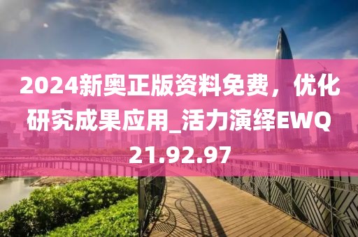 2024新奥正版资料免费，优化研究成果应用_活力演绎EWQ21.92.97