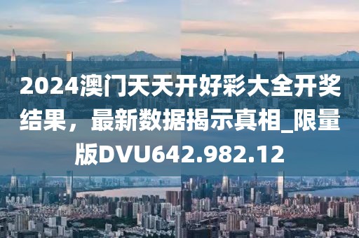 2024澳门天天开好彩大全开奖结果，最新数据揭示真相_限量版DVU642.982.12