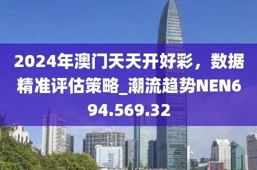 2024年澳门天天开好彩，数据精准评估策略_潮流趋势NEN694.569.32