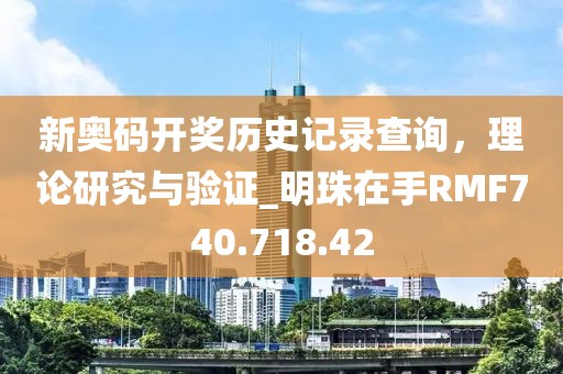 新奥码开奖历史记录查询，理论研究与验证_明珠在手RMF740.718.42