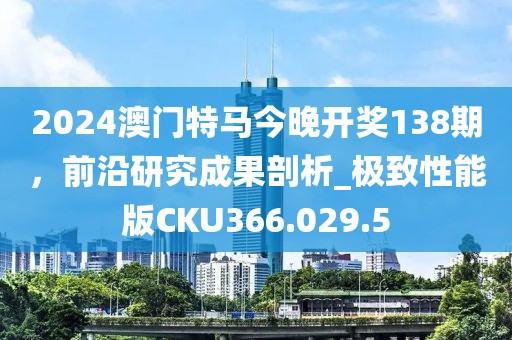 2024澳门特马今晚开奖138期，前沿研究成果剖析_极致性能版CKU366.029.5