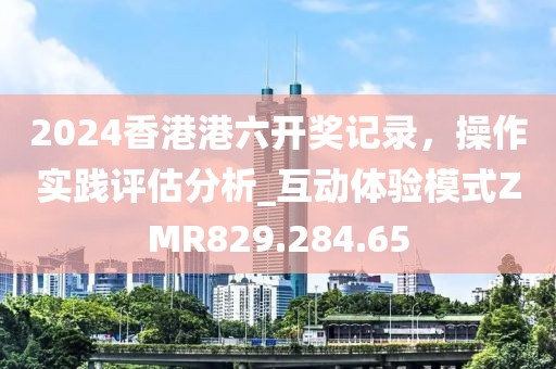 2024香港港六开奖记录，操作实践评估分析_互动体验模式ZMR829.284.65