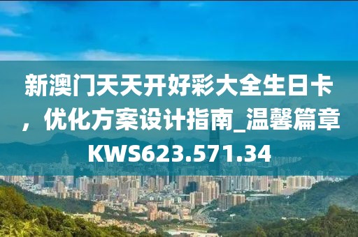 新澳门天天开好彩大全生日卡，优化方案设计指南_温馨篇章KWS623.571.34