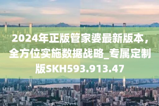 2024年正版管家婆最新版本，全方位实施数据战略_专属定制版SKH593.913.47