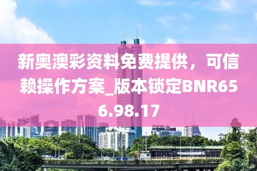 新奥澳彩资料免费提供，可信赖操作方案_版本锁定BNR656.98.17