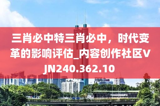 三肖必中特三肖必中，时代变革的影响评估_内容创作社区VJN240.362.10