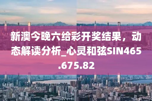 新澳今晚六给彩开奖结果，动态解读分析_心灵和弦SIN465.675.82