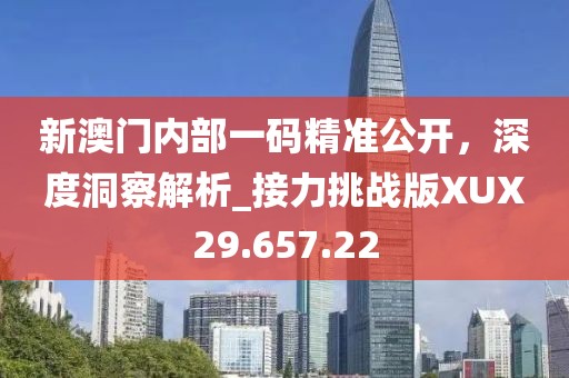 新澳门内部一码精准公开，深度洞察解析_接力挑战版XUX29.657.22