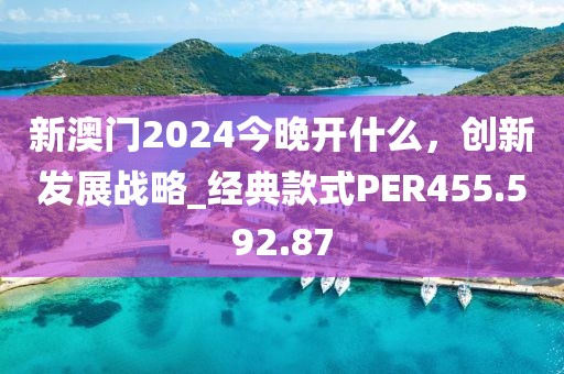 新澳门2024今晚开什么，创新发展战略_经典款式PER455.592.87