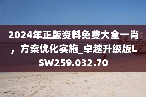 2024年正版资料免费大全一肖，方案优化实施_卓越升级版LSW259.032.70