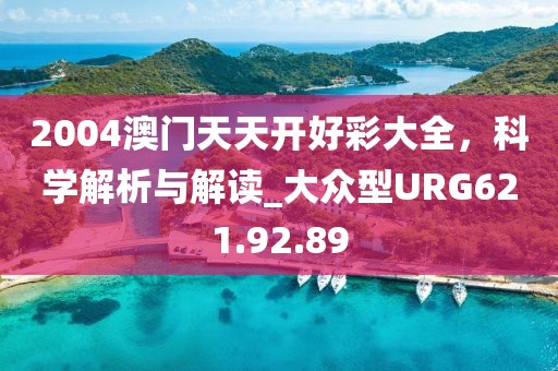 2004澳门天天开好彩大全，科学解析与解读_大众型URG621.92.89