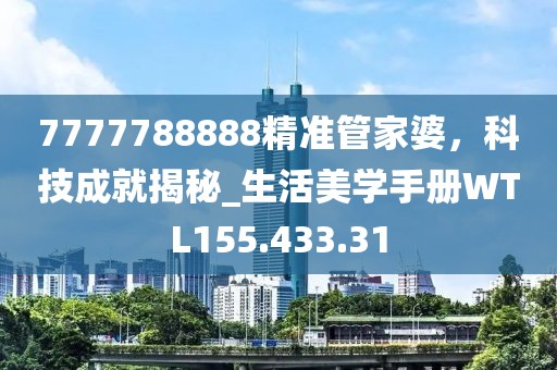 7777788888精准管家婆，科技成就揭秘_生活美学手册WTL155.433.31