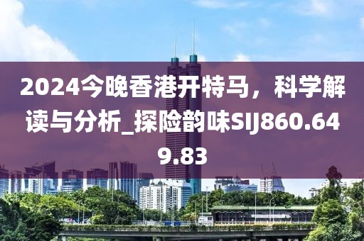 2024今晚香港开特马，科学解读与分析_探险韵味SIJ860.649.83